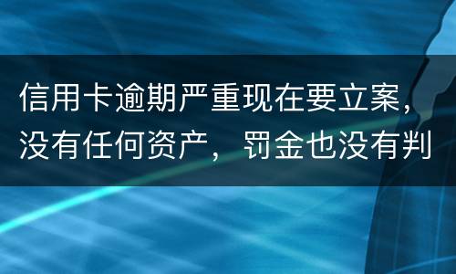 信用卡逾期严重现在要立案，没有任何资产，罚金也没有判刑出来后怎么处理