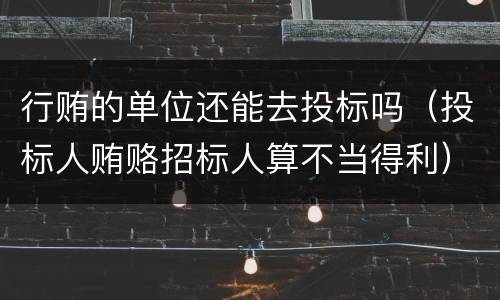 行贿的单位还能去投标吗（投标人贿赂招标人算不当得利）