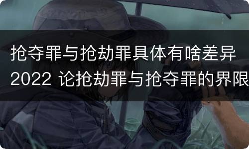 抢夺罪与抢劫罪具体有啥差异2022 论抢劫罪与抢夺罪的界限