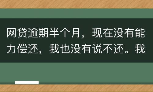 网贷逾期半个月，现在没有能力偿还，我也没有说不还。我该怎么做
