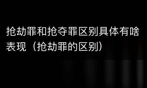 抢劫罪和抢夺罪区别具体有啥表现（抢劫罪的区别）