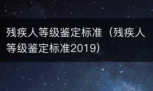 残疾人等级鉴定标准（残疾人等级鉴定标准2019）
