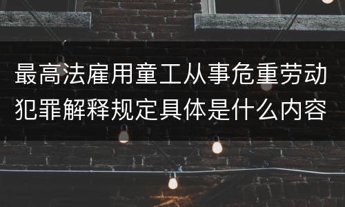 最高法雇用童工从事危重劳动犯罪解释规定具体是什么内容