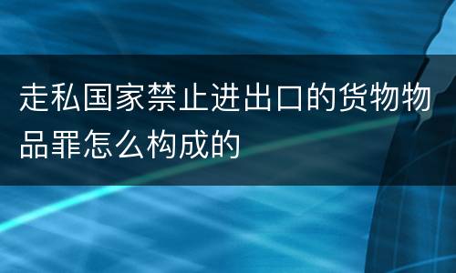 走私国家禁止进出口的货物物品罪怎么构成的