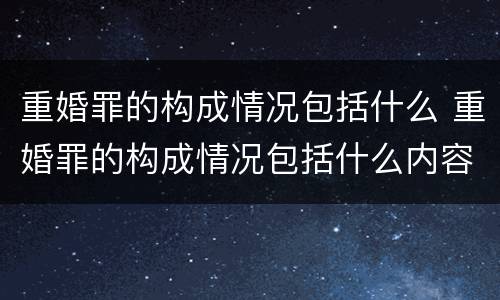 重婚罪的构成情况包括什么 重婚罪的构成情况包括什么内容
