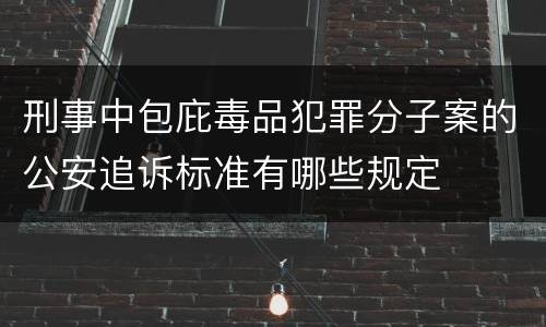 刑事中包庇毒品犯罪分子案的公安追诉标准有哪些规定