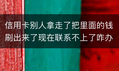 信用卡别人拿走了把里面的钱刷出来了现在联系不上了咋办