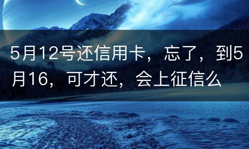 5月12号还信用卡，忘了，到5月16，可才还，会上征信么