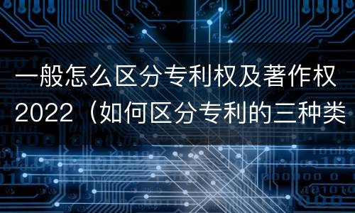 一般怎么区分专利权及著作权2022（如何区分专利的三种类型）