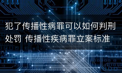 犯了传播性病罪可以如何判刑处罚 传播性疾病罪立案标准