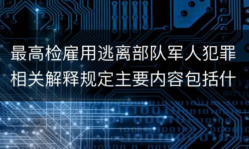 最高检雇用逃离部队军人犯罪相关解释规定主要内容包括什么