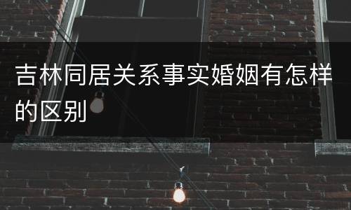 吉林同居关系事实婚姻有怎样的区别