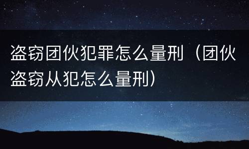 盗窃团伙犯罪怎么量刑（团伙盗窃从犯怎么量刑）