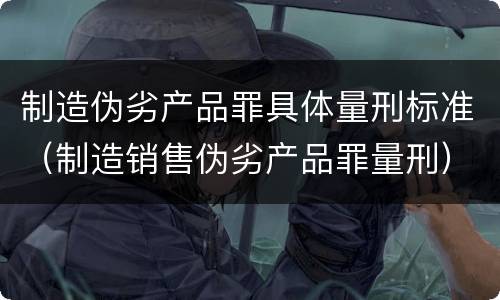 制造伪劣产品罪具体量刑标准（制造销售伪劣产品罪量刑）