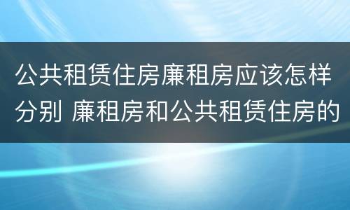 公共租赁住房廉租房应该怎样分别 廉租房和公共租赁住房的区别