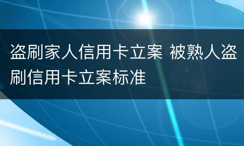 盗刷家人信用卡立案 被熟人盗刷信用卡立案标准