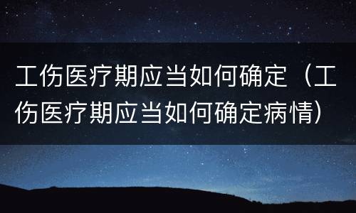 工伤医疗期应当如何确定（工伤医疗期应当如何确定病情）