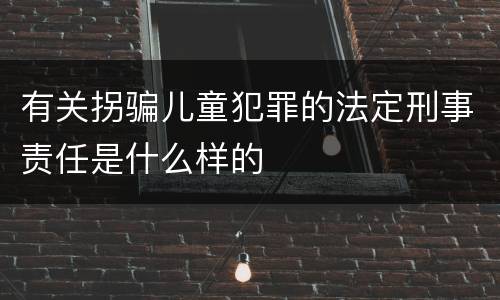 有关拐骗儿童犯罪的法定刑事责任是什么样的