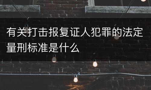 有关打击报复证人犯罪的法定量刑标准是什么