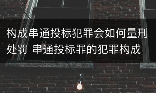 构成串通投标犯罪会如何量刑处罚 串通投标罪的犯罪构成