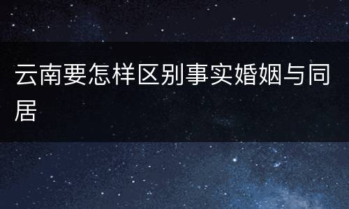云南要怎样区别事实婚姻与同居