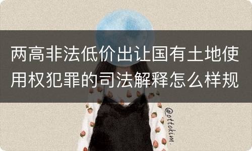 两高非法低价出让国有土地使用权犯罪的司法解释怎么样规定的