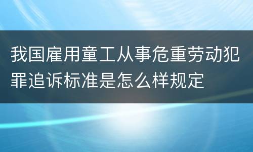 我国雇用童工从事危重劳动犯罪追诉标准是怎么样规定