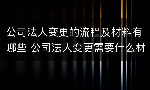 公司法人变更的流程及材料有哪些 公司法人变更需要什么材料