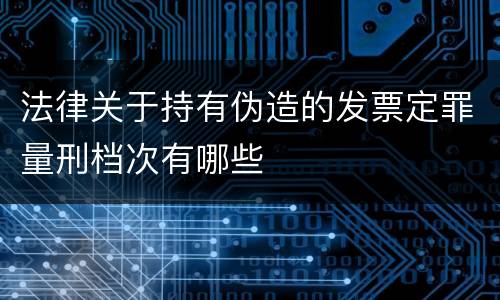 法律关于持有伪造的发票定罪量刑档次有哪些