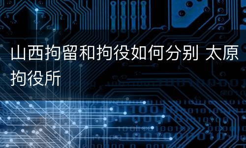 山西拘留和拘役如何分别 太原拘役所
