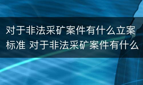 对于非法采矿案件有什么立案标准 对于非法采矿案件有什么立案标准要求