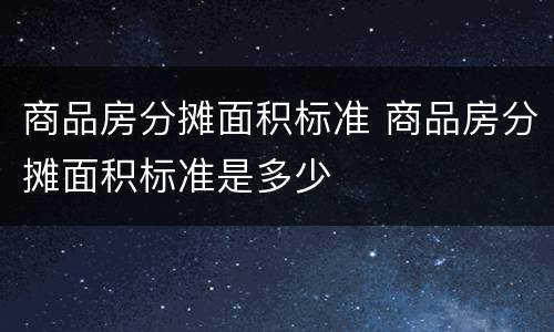 商品房分摊面积标准 商品房分摊面积标准是多少