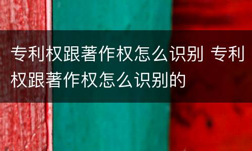 专利权跟著作权怎么识别 专利权跟著作权怎么识别的