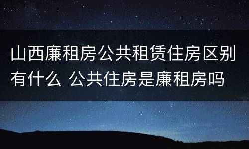 山西廉租房公共租赁住房区别有什么 公共住房是廉租房吗