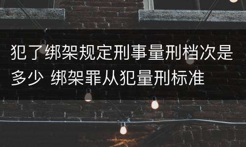 犯了绑架规定刑事量刑档次是多少 绑架罪从犯量刑标准