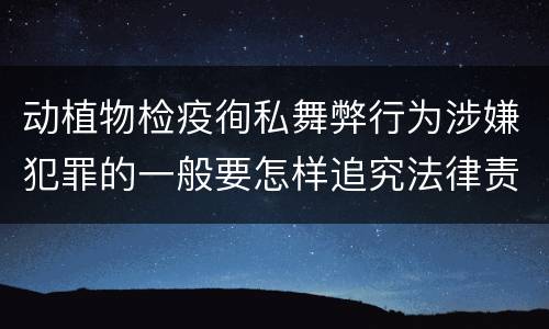 动植物检疫徇私舞弊行为涉嫌犯罪的一般要怎样追究法律责任