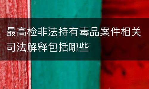 最高检非法持有毒品案件相关司法解释包括哪些