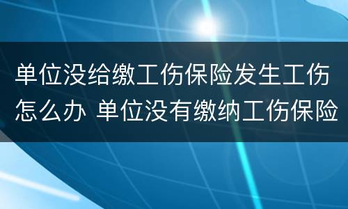 单位没给缴工伤保险发生工伤怎么办 单位没有缴纳工伤保险发生工伤怎么办