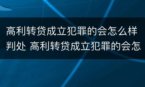 高利转贷成立犯罪的会怎么样判处 高利转贷成立犯罪的会怎么样判处缓刑