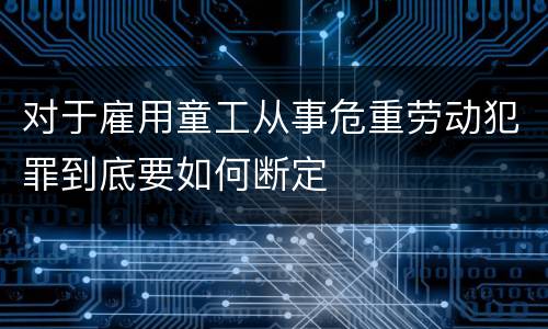 对于雇用童工从事危重劳动犯罪到底要如何断定