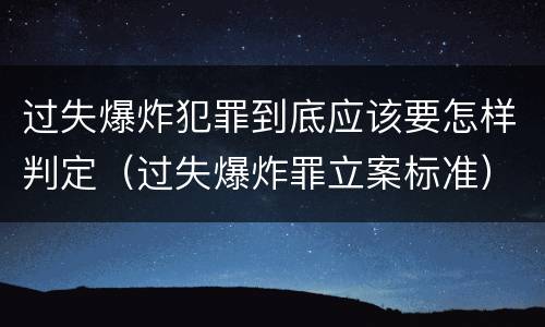 过失爆炸犯罪到底应该要怎样判定（过失爆炸罪立案标准）