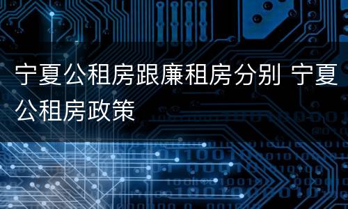 宁夏公租房跟廉租房分别 宁夏公租房政策