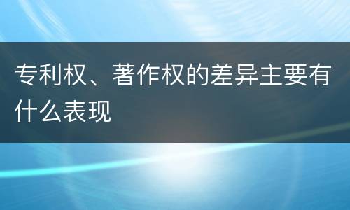 专利权、著作权的差异主要有什么表现