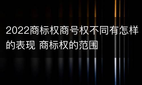 2022商标权商号权不同有怎样的表现 商标权的范围