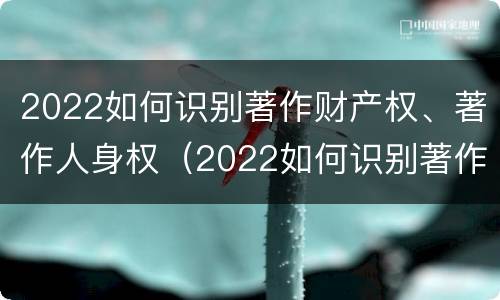 2022如何识别著作财产权、著作人身权（2022如何识别著作财产权,著作人身权的真假）