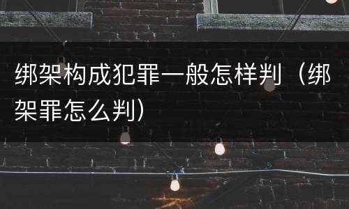 绑架构成犯罪一般怎样判（绑架罪怎么判）