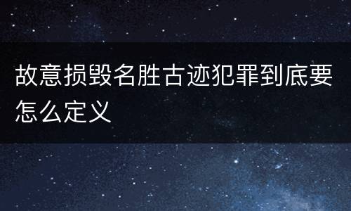 故意损毁名胜古迹犯罪到底要怎么定义