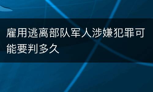 雇用逃离部队军人涉嫌犯罪可能要判多久