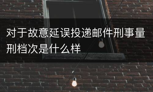 对于故意延误投递邮件刑事量刑档次是什么样