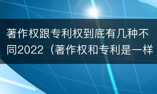 著作权跟专利权到底有几种不同2022（著作权和专利是一样的吗）